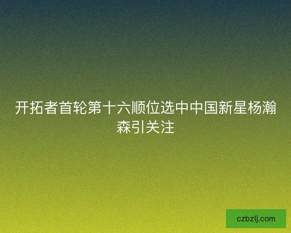 开拓者首轮第十六顺位选中中国新星杨瀚森引关注